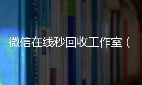 微信在线秒回收工回收微信号官网作室（微信在线秒回收app）