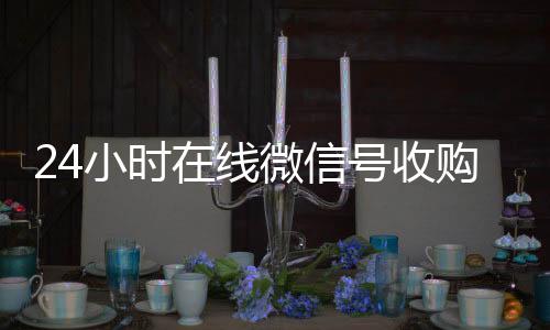 24小时在线微信vx回收联系方式号收购（微信新号收购24小时）